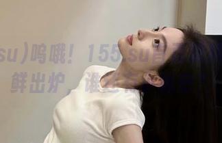 呜哦！155.su首页黑料入口新鲜出炉，谁还有小秘密？