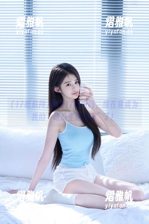 听说17吃瓜网，现在竟成为我的“吃瓜生活指南”了！