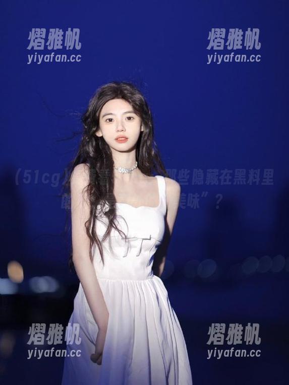 免费看51cg：那些隐藏在黑料里的瓜，是意外的“美味”？