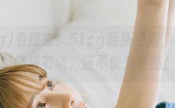 看过来！51cg最新更新，不吃瓜是脑袋有坑，还不快来补脑！