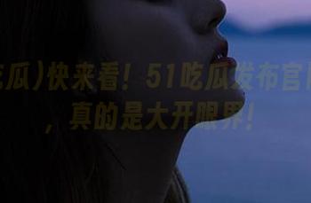 快来看！51吃瓜发布官网内幕，真的是大开眼界！