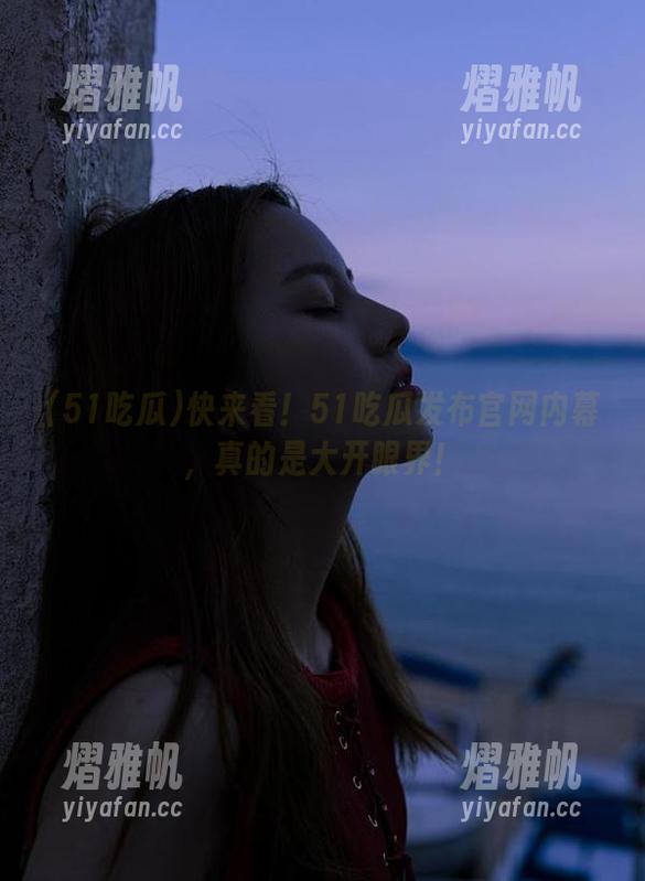快来看！51吃瓜发布官网内幕，真的是大开眼界！
