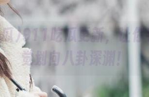 911吃瓜更新，让你手指不自觉划向八卦深渊！