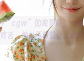 “cgw”的故事链，一条条都令人咋舌，地址不明却让人心痒！