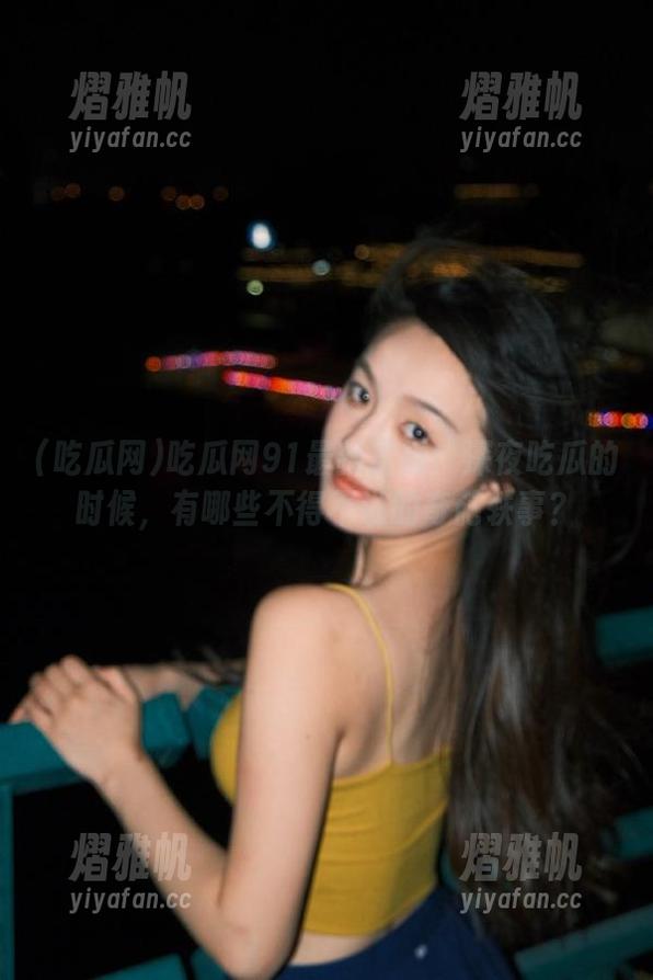 吃瓜网91最新直播：深夜吃瓜的时候，有哪些不得不说的奇葩轶事？