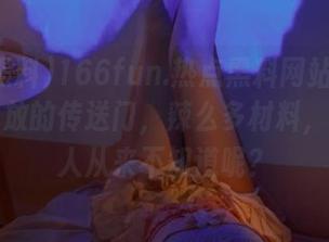 166fun.热点黑料网站就像个随时开放的传送门，辣么多材料，怎么别人从来不知道呢？