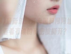 最新消息直击黑料网网址，快来看看有谁的秘密被撕开？